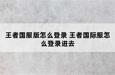 王者国服版怎么登录 王者国际服怎么登录进去